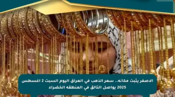 الأصفر يثبت مكانه.. سعر الذهب في العراق اليوم السبت 2 أغسطس 2025 يواصل التألق في المنطقة الخضراء